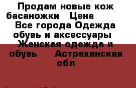 Продам новые кож басаножки › Цена ­ 3 000 - Все города Одежда, обувь и аксессуары » Женская одежда и обувь   . Астраханская обл.